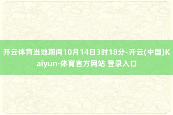 开云体育当地期间10月14日3时18分-开云(中国)Kaiyun·体育官方网站 登录入口