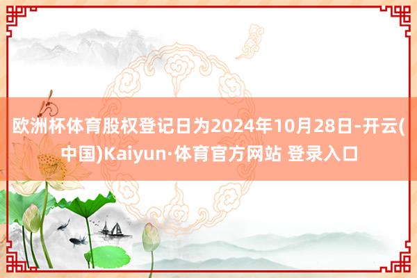 欧洲杯体育股权登记日为2024年10月28日-开云(中国)Kaiyun·体育官方网站 登录入口