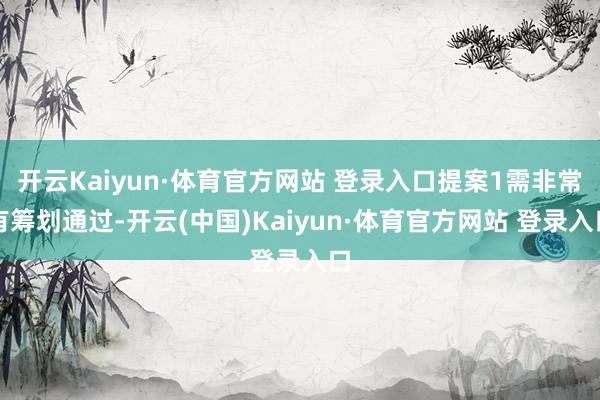 开云Kaiyun·体育官方网站 登录入口提案1需非常有筹划通过-开云(中国)Kaiyun·体育官方网站 登录入口