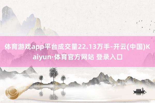 体育游戏app平台成交量22.13万手-开云(中国)Kaiyun·体育官方网站 登录入口