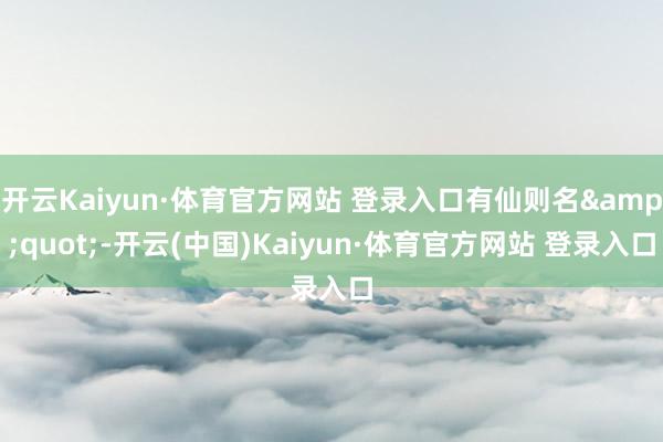 开云Kaiyun·体育官方网站 登录入口有仙则名&quot;-开云(中国)Kaiyun·体育官方网站 登录入口