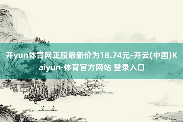 开yun体育网正股最新价为18.74元-开云(中国)Kaiyun·体育官方网站 登录入口