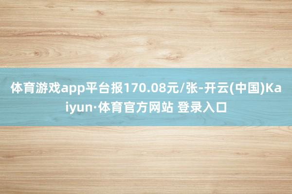 体育游戏app平台报170.08元/张-开云(中国)Kaiyun·体育官方网站 登录入口