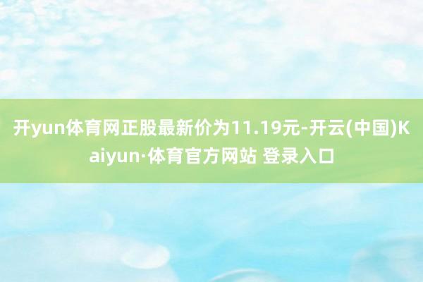 开yun体育网正股最新价为11.19元-开云(中国)Kaiyun·体育官方网站 登录入口