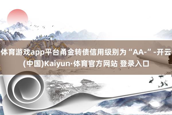 体育游戏app平台甬金转债信用级别为“AA-”-开云(中国)Kaiyun·体育官方网站 登录入口