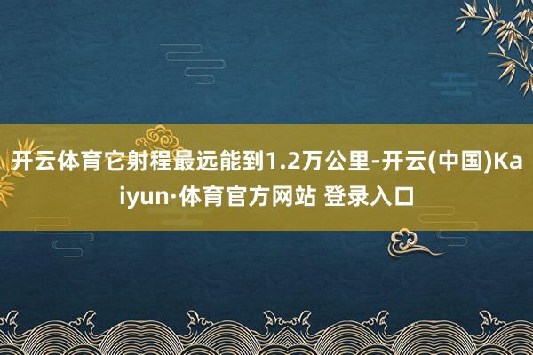 开云体育它射程最远能到1.2万公里-开云(中国)Kaiyun·体育官方网站 登录入口