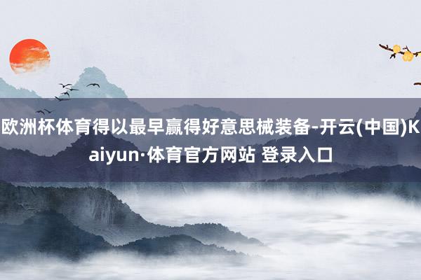 欧洲杯体育得以最早赢得好意思械装备-开云(中国)Kaiyun·体育官方网站 登录入口