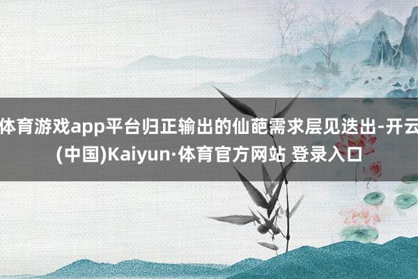 体育游戏app平台归正输出的仙葩需求层见迭出-开云(中国)Kaiyun·体育官方网站 登录入口