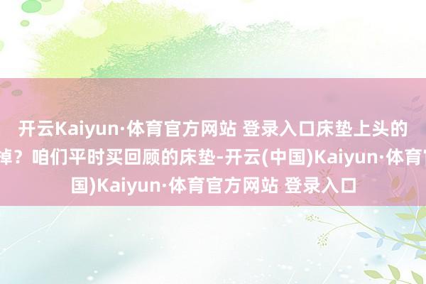 开云Kaiyun·体育官方网站 登录入口床垫上头的“薄膜”要不要撕掉？咱们平时买回顾的床垫-开云(中国)Kaiyun·体育官方网站 登录入口