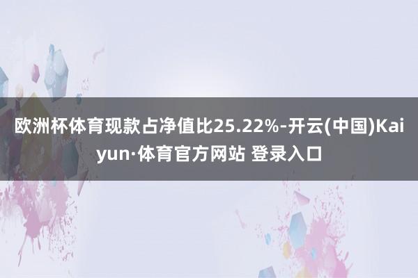 欧洲杯体育现款占净值比25.22%-开云(中国)Kaiyun·体育官方网站 登录入口