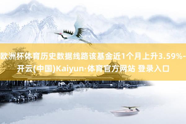 欧洲杯体育历史数据线路该基金近1个月上升3.59%-开云(中国)Kaiyun·体育官方网站 登录入口