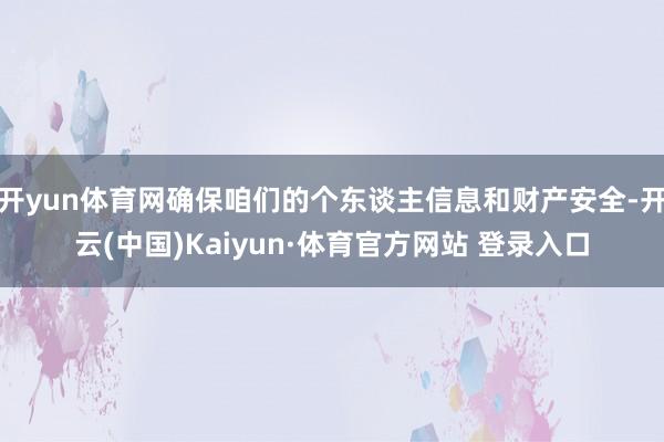 开yun体育网确保咱们的个东谈主信息和财产安全-开云(中国)Kaiyun·体育官方网站 登录入口