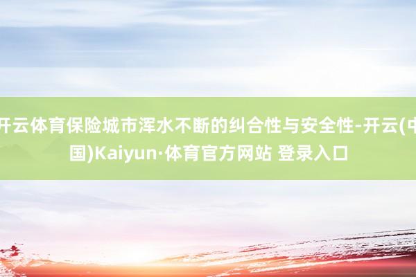 开云体育保险城市浑水不断的纠合性与安全性-开云(中国)Kaiyun·体育官方网站 登录入口