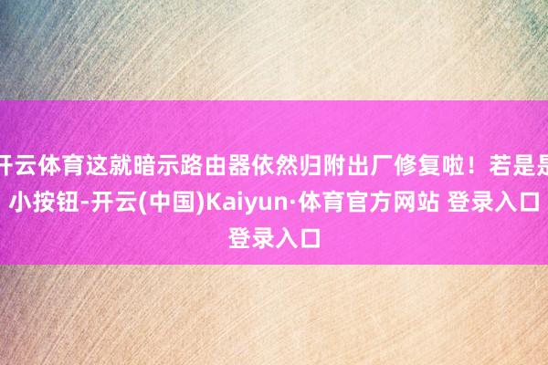 开云体育这就暗示路由器依然归附出厂修复啦！若是是小按钮-开云(中国)Kaiyun·体育官方网站 登录入口