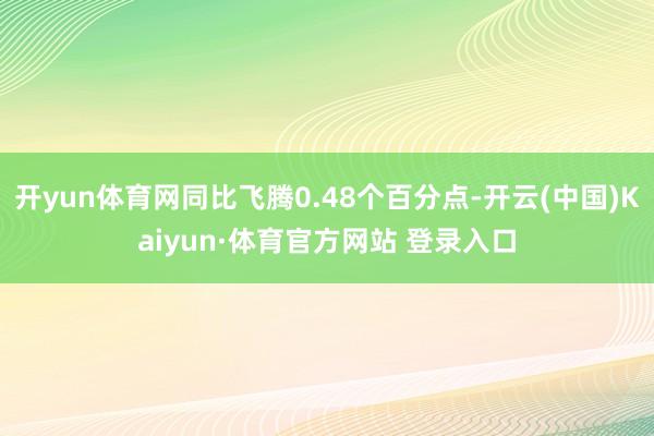 开yun体育网同比飞腾0.48个百分点-开云(中国)Kaiyun·体育官方网站 登录入口