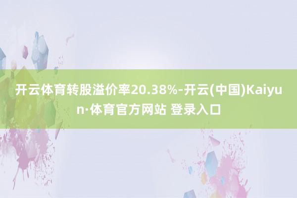 开云体育转股溢价率20.38%-开云(中国)Kaiyun·体育官方网站 登录入口