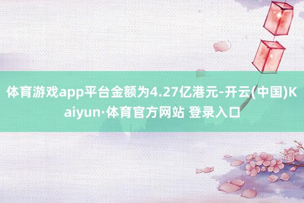 体育游戏app平台金额为4.27亿港元-开云(中国)Kaiyun·体育官方网站 登录入口