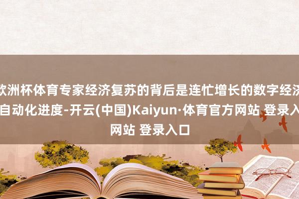 欧洲杯体育专家经济复苏的背后是连忙增长的数字经济和自动化进度-开云(中国)Kaiyun·体育官方网站 登录入口