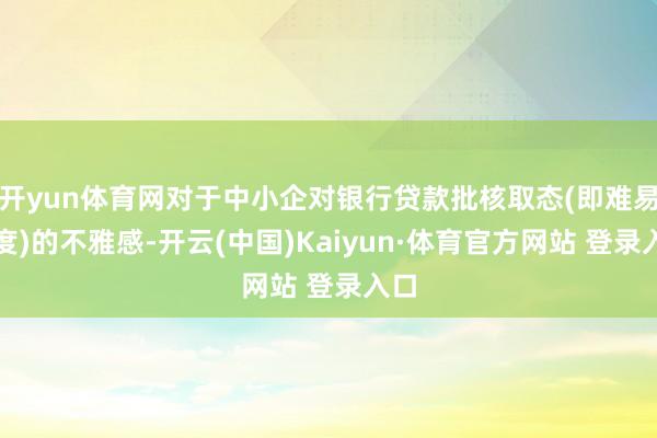 开yun体育网对于中小企对银行贷款批核取态(即难易进度)的不雅感-开云(中国)Kaiyun·体育官方网站 登录入口