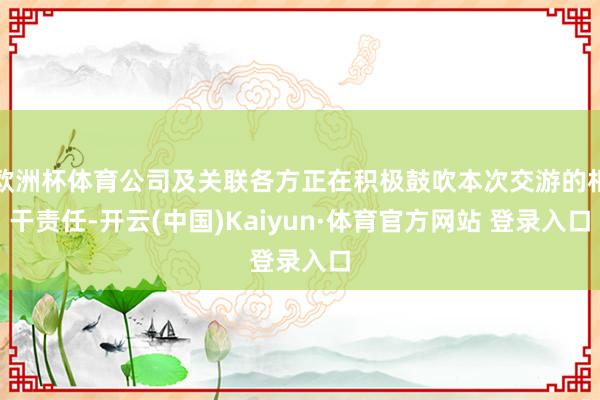 欧洲杯体育公司及关联各方正在积极鼓吹本次交游的相干责任-开云(中国)Kaiyun·体育官方网站 登录入口