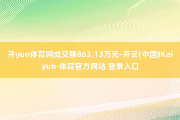 开yun体育网成交额863.13万元-开云(中国)Kaiyun·体育官方网站 登录入口