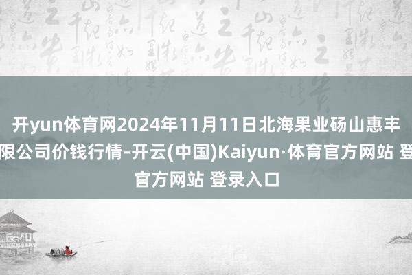 开yun体育网2024年11月11日北海果业砀山惠丰市集有限公司价钱行情-开云(中国)Kaiyun·体育官方网站 登录入口