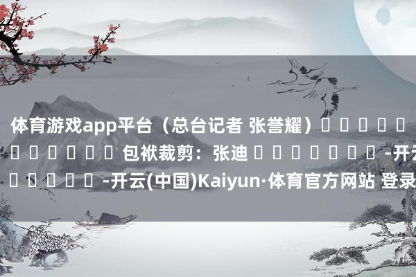 体育游戏app平台（总台记者 张誉耀）												  								包袱裁剪：张迪 							-开云(中国)Kaiyun·体育官方网站 登录入口