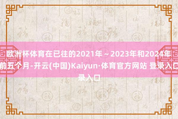 欧洲杯体育在已往的2021年～2023年和2024年前五个月-开云(中国)Kaiyun·体育官方网站 登录入口