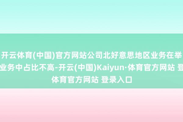 开云体育(中国)官方网站公司北好意思地区业务在举座外贸业务中占比不高-开云(中国)Kaiyun·体育官方网站 登录入口