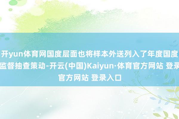 开yun体育网国度层面也将样本外送列入了年度国度医疗监督抽查策动-开云(中国)Kaiyun·体育官方网站 登录入口